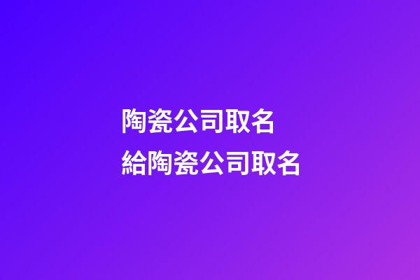 陶瓷公司取名 給陶瓷公司取名-第1張-公司起名-玄機派